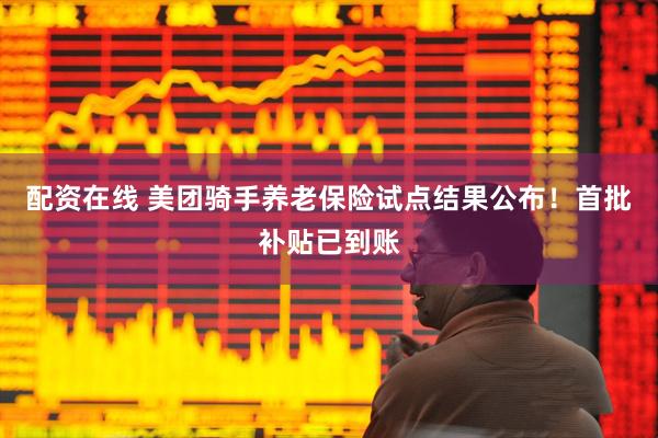 配资在线 美团骑手养老保险试点结果公布！首批补贴已到账