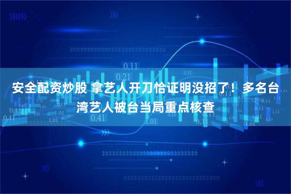 安全配资炒股 拿艺人开刀恰证明没招了！多名台湾艺人被台当局重点核查