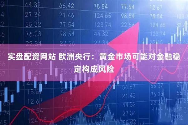 实盘配资网站 欧洲央行：黄金市场可能对金融稳定构成风险