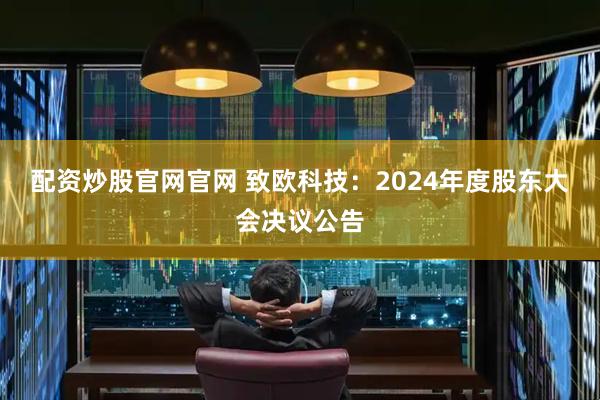 配资炒股官网官网 致欧科技：2024年度股东大会决议公告