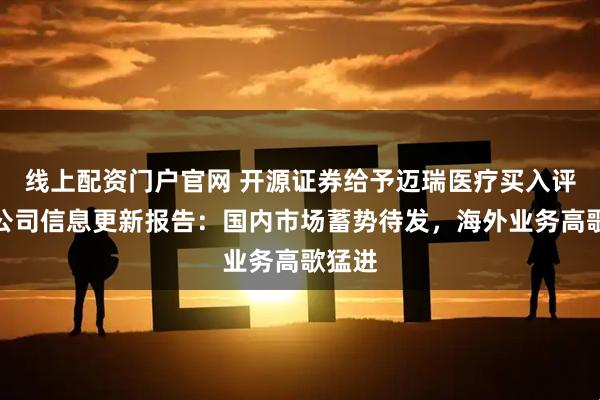 线上配资门户官网 开源证券给予迈瑞医疗买入评级，公司信息更新报告：国内市场蓄势待发，海外业务高歌猛进