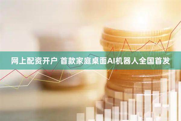 网上配资开户 首款家庭桌面AI机器人全国首发