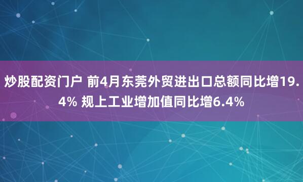 炒股配资门户 前4月东莞外贸进出口总额同比增19.4% 规上工业增加值同比增6.4%