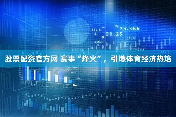 股票配资官方网 赛事“烽火”，引燃体育经济热焰