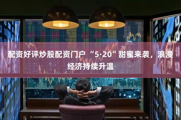 配资好评炒股配资门户 “5·20”甜蜜来袭，浪漫经济持续升温