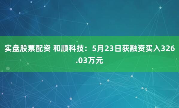 实盘股票配资 和顺科技：5月23日获融资买入326.03万元