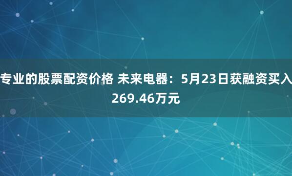 专业的股票配资价格 未来电器：5月23日获融资买入269.46万元