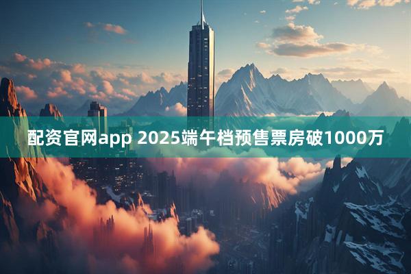 配资官网app 2025端午档预售票房破1000万