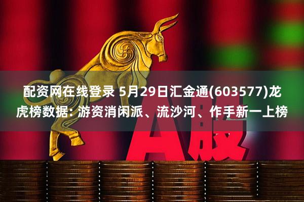 配资网在线登录 5月29日汇金通(603577)龙虎榜数据: 游资消闲派、流沙河、作手新一上榜