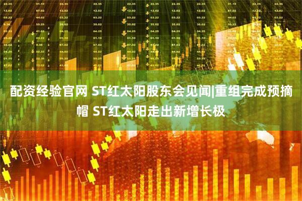 配资经验官网 ST红太阳股东会见闻|重组完成预摘帽 ST红太阳走出新增长极