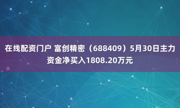 在线配资门户 富创精密（688409）5月30日主力资金净买入1808.20万元
