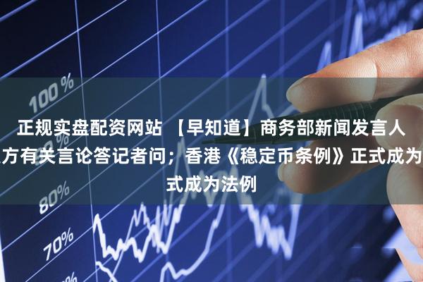 正规实盘配资网站 【早知道】商务部新闻发言人就美方有关言论答记者问；香港《稳定币条例》正式成为法例