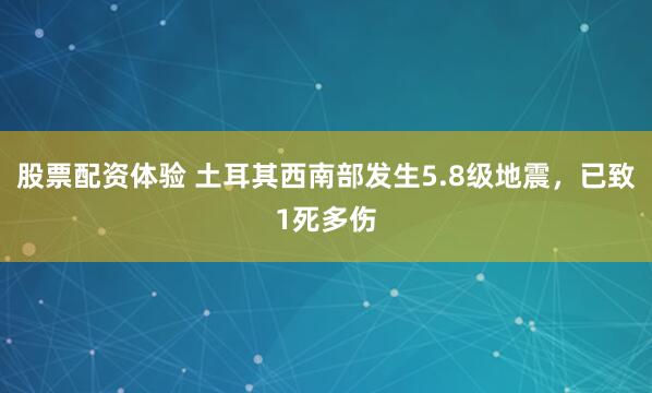 股票配资体验 土耳其西南部发生5.8级地震，已致1死多伤