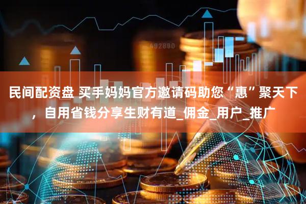民间配资盘 买手妈妈官方邀请码助您“惠”聚天下，自用省钱分享生财有道_佣金_用户_推广