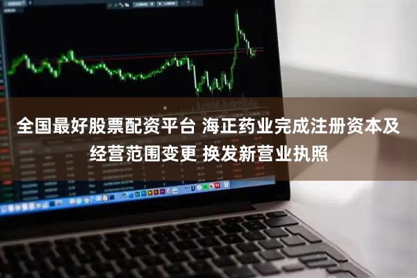 全国最好股票配资平台 海正药业完成注册资本及经营范围变更 换发新营业执照