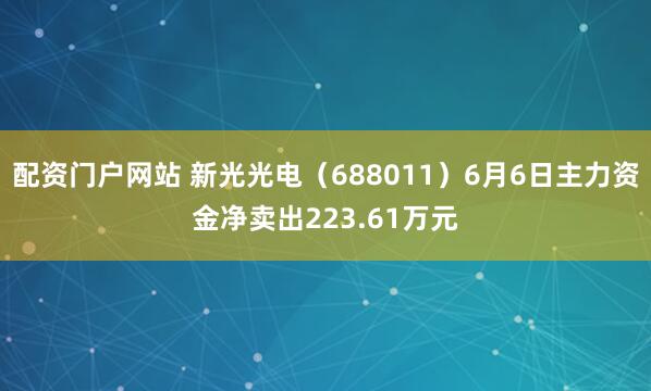 配资门户网站 新光光电（688011）6月6日主力资金净卖出223.61万元