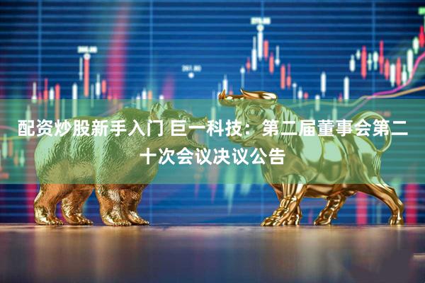 配资炒股新手入门 巨一科技：第二届董事会第二十次会议决议公告
