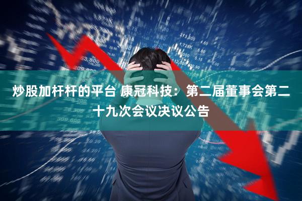 炒股加杆杆的平台 康冠科技：第二届董事会第二十九次会议决议公告