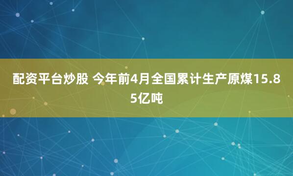 配资平台炒股 今年前4月全国累计生产原煤15.85亿吨