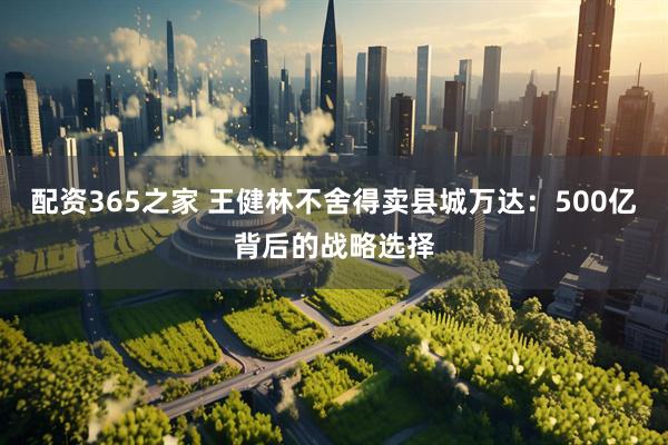 配资365之家 王健林不舍得卖县城万达：500亿背后的战略选择