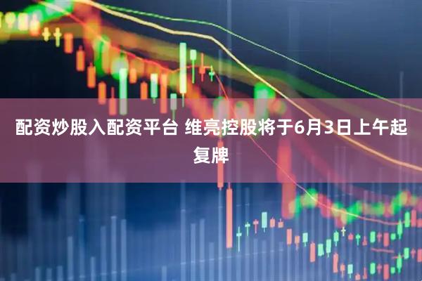配资炒股入配资平台 维亮控股将于6月3日上午起复牌