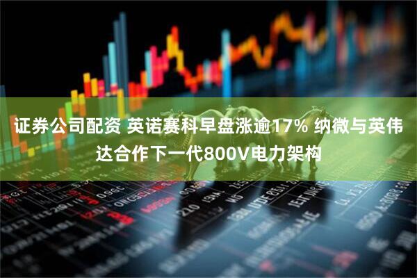 证券公司配资 英诺赛科早盘涨逾17% 纳微与英伟达合作下一代800V电力架构