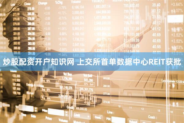 炒股配资开户知识网 上交所首单数据中心REIT获批