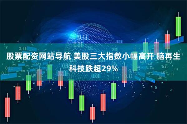 股票配资网站导航 美股三大指数小幅高开 脑再生科技跌超29%