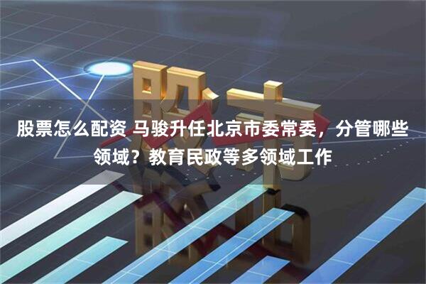 股票怎么配资 马骏升任北京市委常委，分管哪些领域？教育民政等多领域工作