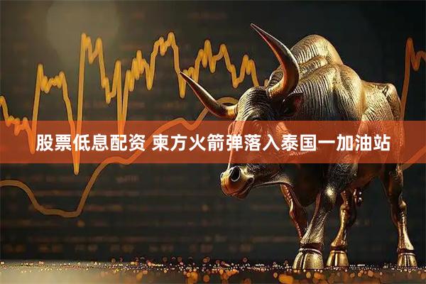 股票低息配资 柬方火箭弹落入泰国一加油站