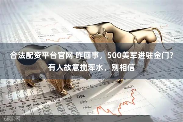 合法配资平台官网 咋回事，500美军进驻金门？有人故意搅浑水，别相信