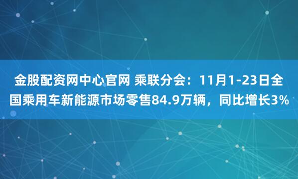 金股配资网中心官网 乘联分会：11月1-23日全国乘用车新能源市场零售84.9万辆，同比增长3%